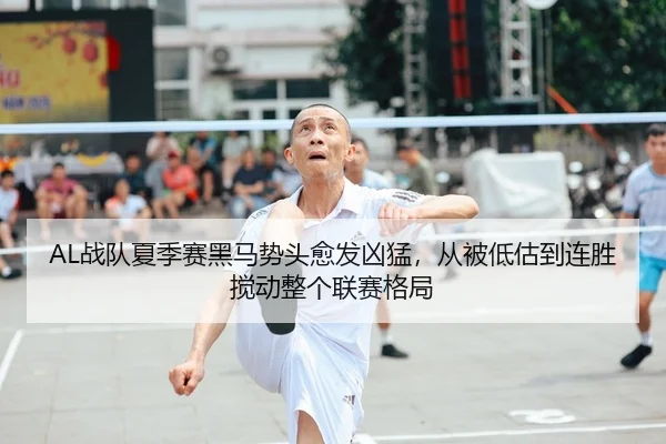 AL战队夏季赛黑马势头愈发凶猛，从被低估到连胜搅动整个联赛格局